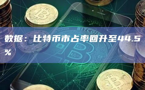 数据：比特币市占率回升至44.5%