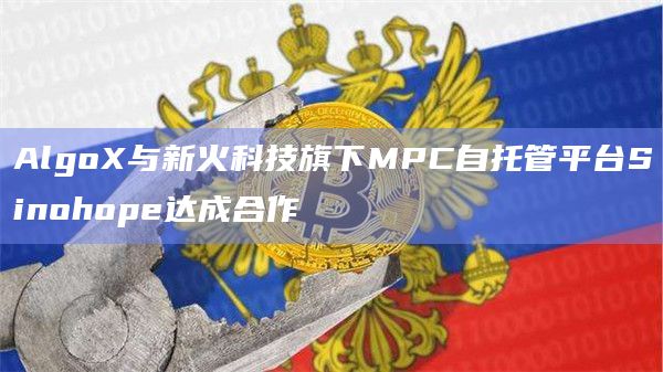 AlgoX与新火科技旗下MPC自托管平台Sinohope达成合作