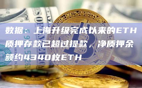 数据：上海升级完成以来的ETH质押存款已超过提款，净质押余额约4340枚ETH