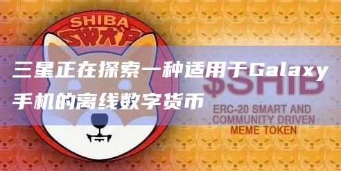 三星正在探索一种适用于Galaxy手机的离线数字货币