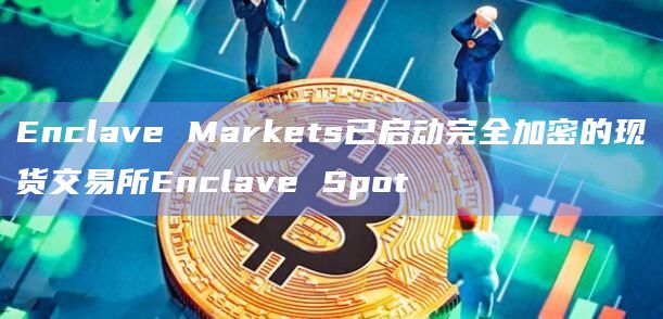 Enclave Markets已启动完全加密的现货交易所Enclave Spot