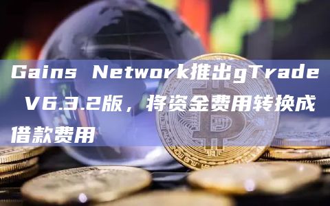 Gains Network推出gTrade V6.3.2版，将资金费用转换成借款费用