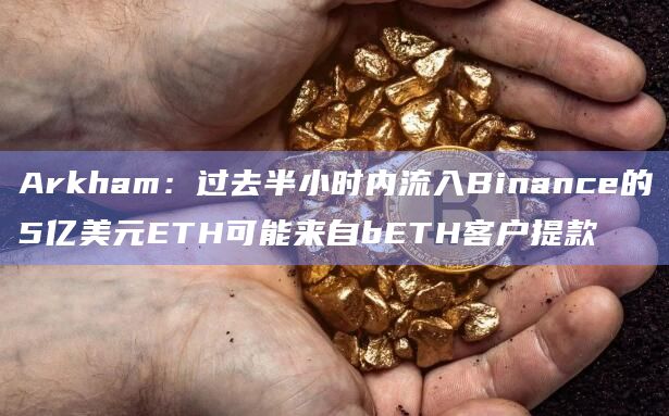 Arkham：过去半小时内流入Binance的5亿美元ETH可能来自bETH客户提款