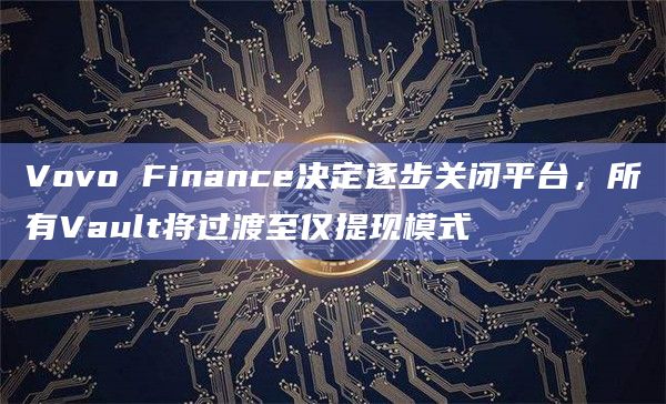 Vovo Finance决定逐步关闭平台，所有Vault将过渡至仅提现模式