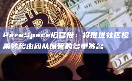 ParaSpace旧官推：将推进社区投票转移由团队保管的多重签名