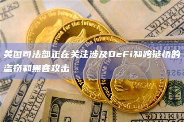 美国司法部正在关注涉及DeFi和跨链桥的盗窃和黑客攻击