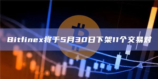 Bitfinex将于5月30日下架11个交易对