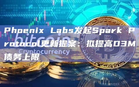 Phoenix Labs发起Spark Protocol更新提案：拟提高D3M债务上限