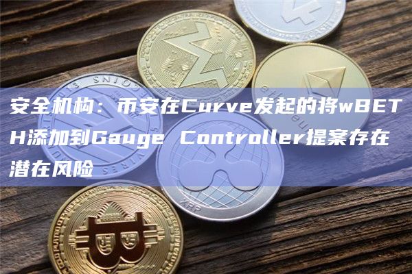 安全机构：币安在Curve发起的将wBETH添加到Gauge Controller提案存在潜在风险