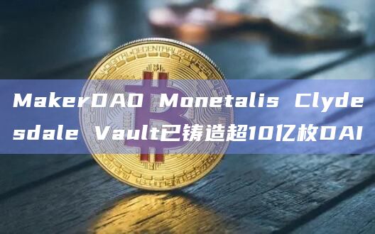 MakerDAO Monetalis Clydesdale Vault已铸造超10亿枚DAI