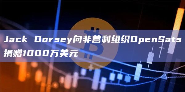 Jack Dorsey向非营利组织OpenSats捐赠1000万美元