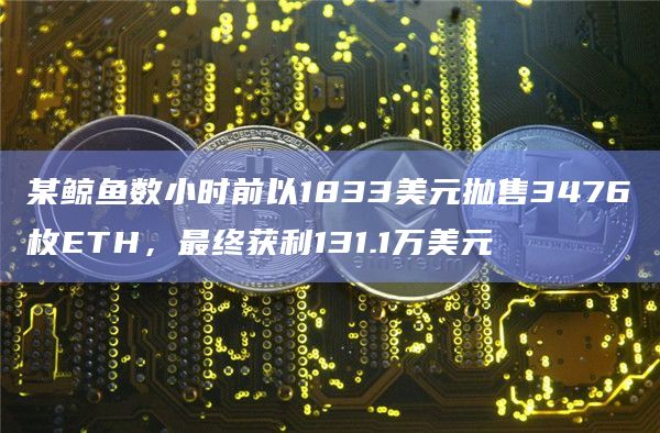 某鲸鱼数小时前以1833美元抛售3476枚ETH，最终获利131.1万美元
