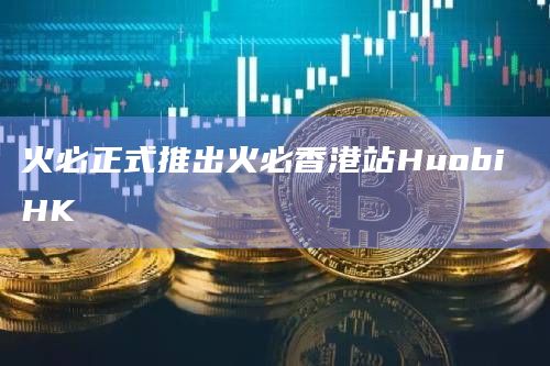 火必正式推出火必香港站Huobi HK