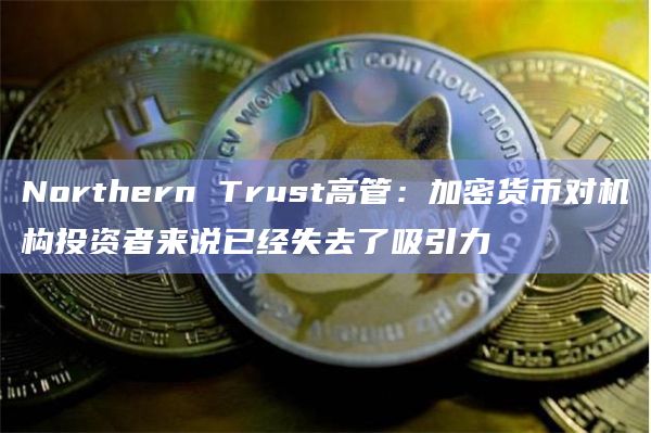 Northern Trust高管：加密货币对机构投资者来说已经失去了吸引力