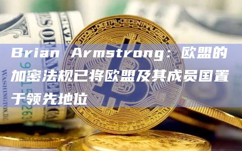 Brian Armstrong：欧盟的加密法规已将欧盟及其成员国置于领先地位