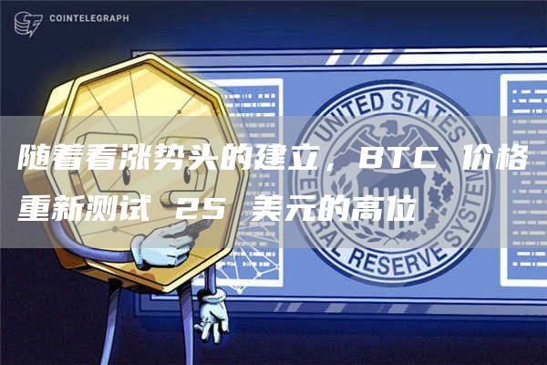 随着看涨势头的建立，BTC 价格重新测试 25 美元的高位