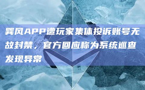 巽风APP遭玩家集体投诉账号无故封禁，官方回应称为系统巡查发现异常