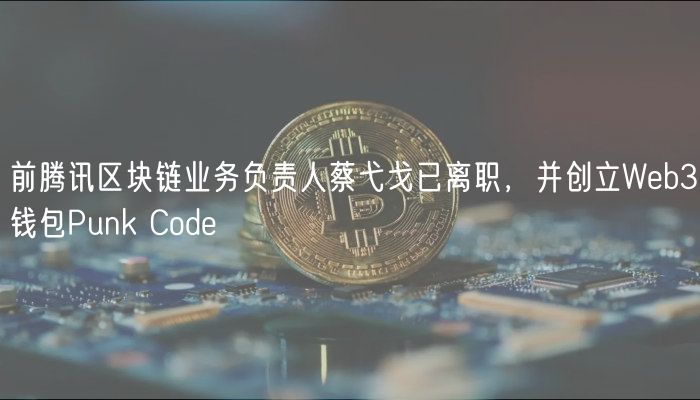 前腾讯区块链业务负责人蔡弋戈已离职，并创立Web3钱包Punk Code