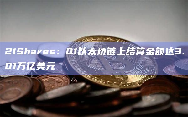 21Shares：Q1以太坊链上结算金额达3.01万亿美元