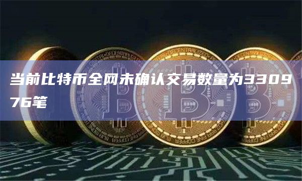 当前比特币全网未确认交易数量为330976笔