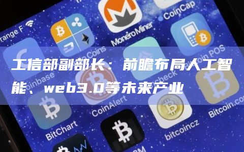 工信部副部长：前瞻布局人工智能、web3.0等未来产业