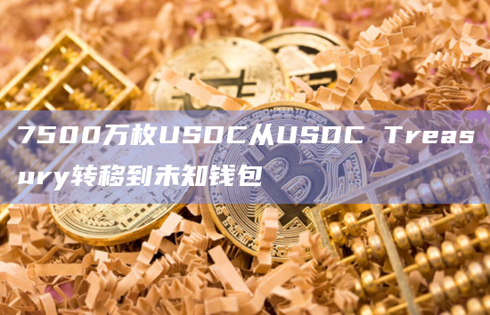 7500万枚USDC从USDC Treasury转移到未知钱包