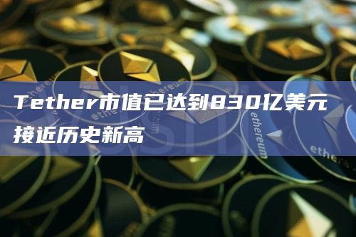 Tether市值已达到830亿美元 接近历史新高