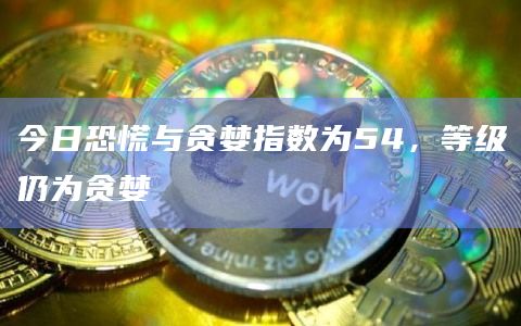 今日恐慌与贪婪指数为54，等级仍为贪婪