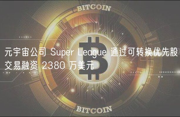 元宇宙公司 Super League 通过可转换优先股交易融资 2380 万美元