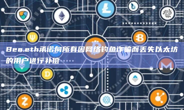Ben.eth承诺向所有因网络钓鱼诈骗而丢失以太坊的用户进行补偿