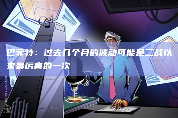 巴菲特：过去几个月的波动可能是二战以来最厉害的一次