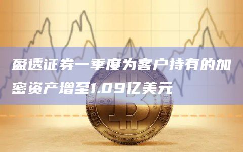 盈透证券一季度为客户持有的加密资产增至1.09亿美元