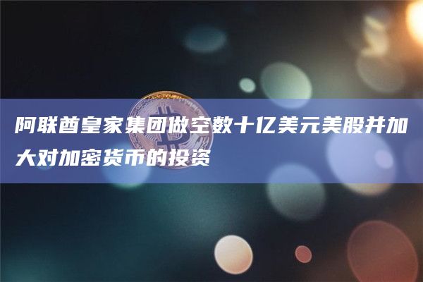 阿联酋皇家集团做空数十亿美元美股并加大对加密货币的投资