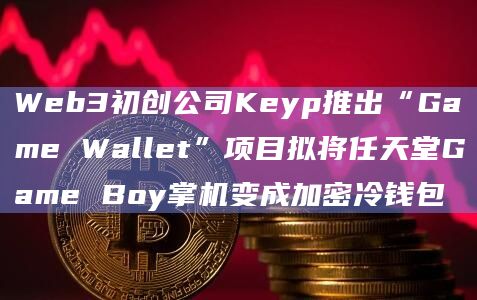 Web3初创公司Keyp推出“Game Wallet”项目拟将任天堂Game Boy掌机变成加密冷钱包