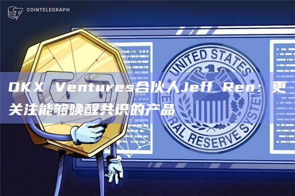 OKX Ventures合伙人Jeff Ren：更关注能够唤醒共识的产品