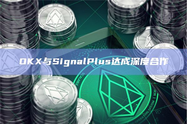 OKX与SignalPlus达成深度合作