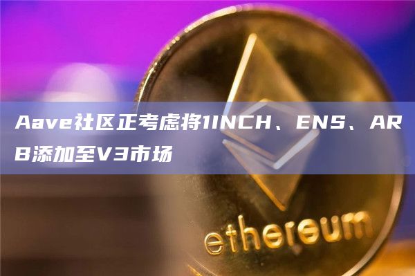 Aave社区正考虑将1INCH、ENS、ARB添加至V3市场
