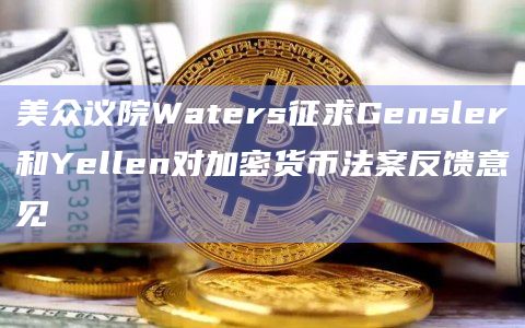 美众议院Waters征求Gensler和Yellen对加密货币法案反馈意见