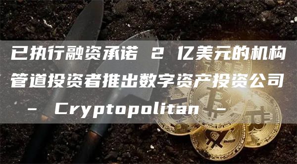 已执行融资承诺 2 亿美元的机构管道投资者推出数字资产投资公司 – Cryptopolitan –
