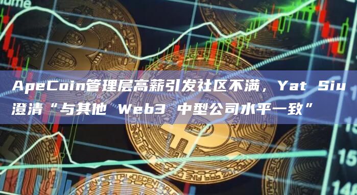 ApeCoin管理层高薪引发社区不满，Yat Siu澄清“与其他 Web3 中型公司水平一致”