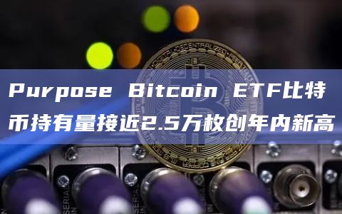 Purpose Bitcoin ETF比特币持有量接近2.5万枚创年内新高