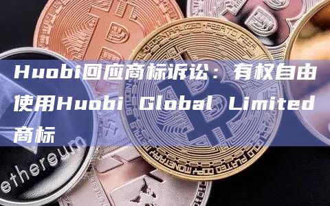 Huobi回应商标诉讼：有权自由使用Huobi Global Limited商标