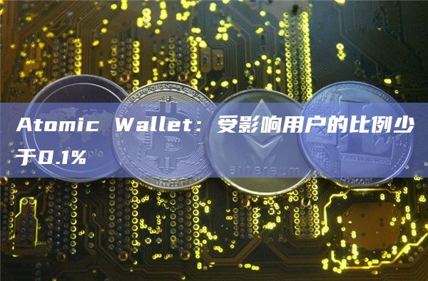 Atomic Wallet：受影响用户的比例少于0.1%
