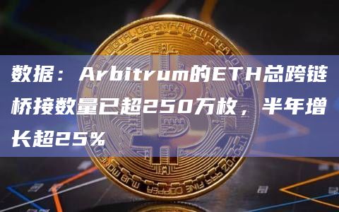 数据：Arbitrum的ETH总跨链桥接数量已超250万枚，半年增长超25%