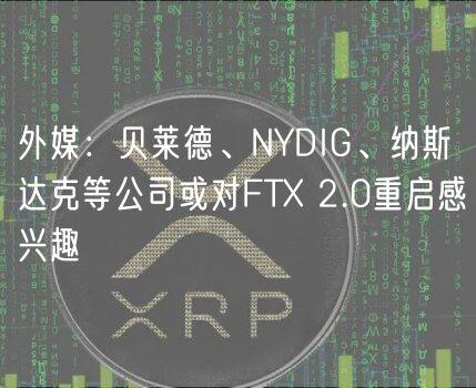 外媒：贝莱德、NYDIG、纳斯达克等公司或对FTX 2.0重启感兴趣