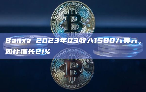 Banxa 2023年Q3收入1580万美元，同比增长21%