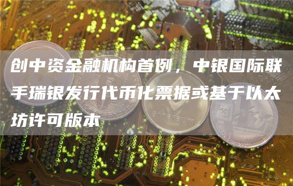 创中资金融机构首例，中银国际联手瑞银发行代币化票据或基于以太坊许可版本