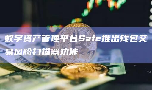数字资产管理平台Safe推出钱包交易风险扫描器功能