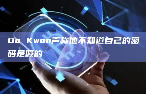 Do Kwon声称他不知道自己的密码是假的