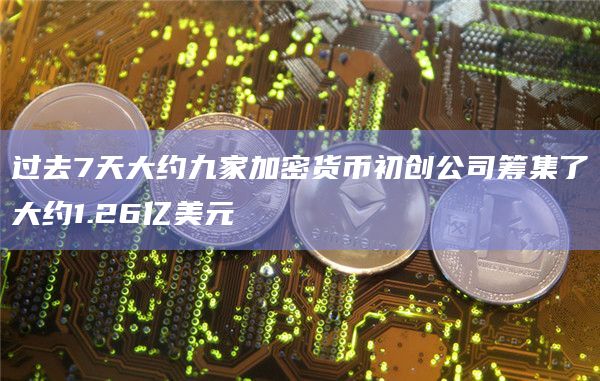 过去7天大约九家加密货币初创公司筹集了大约1.26亿美元